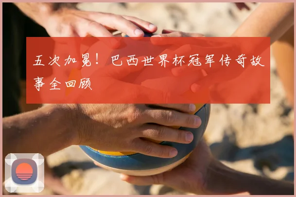 五次加冕!巴西世界杯冠军传奇故事全回顾