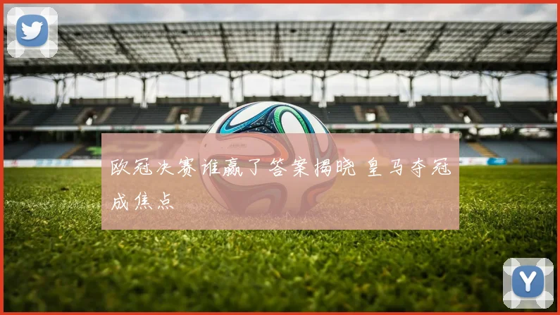 欧冠决赛谁赢了答案揭晓 皇马夺冠成焦点