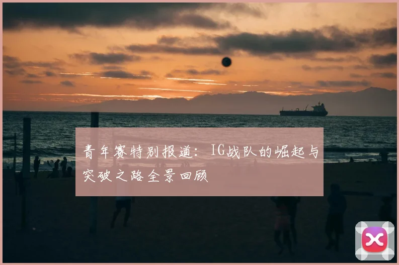 青年赛特别报道：IG战队的崛起与突破之路全景回顾