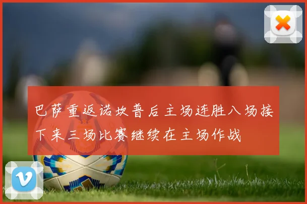 巴萨重返诺坎普后主场连胜八场接下来三场比赛继续在主场作战