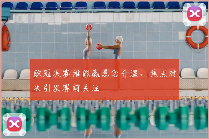 欧冠决赛谁能赢悬念升温，焦点对决引发赛前关注