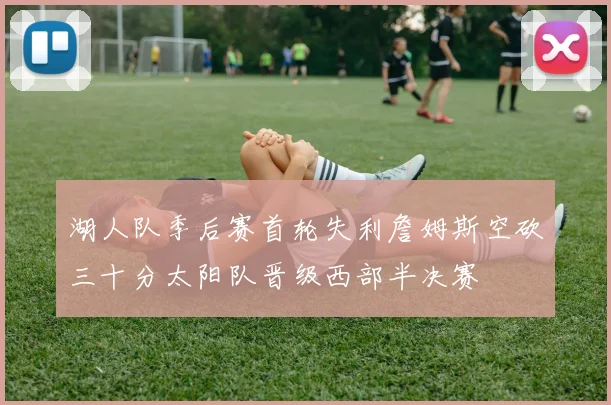 湖人队季后赛首轮失利詹姆斯空砍三十分太阳队晋级西部半决赛