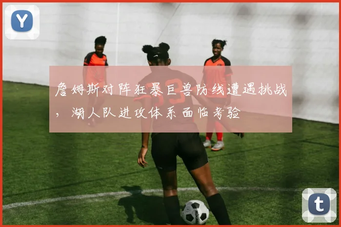 詹姆斯对阵狂暴巨兽防线遭遇挑战，湖人队进攻体系面临考验