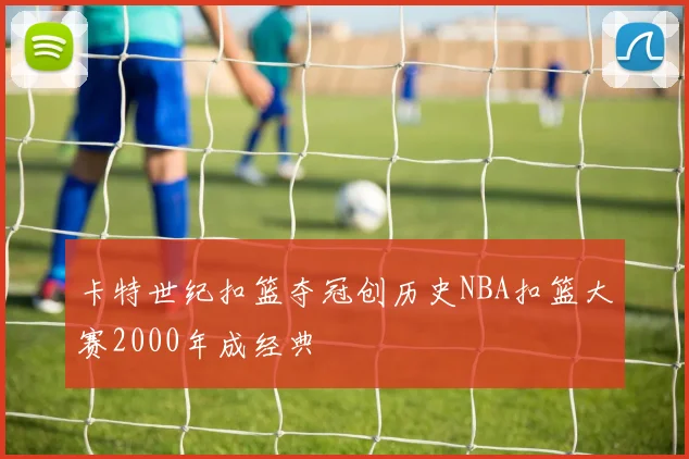 卡特世纪扣篮夺冠创历史NBA扣篮大赛2000年成经典