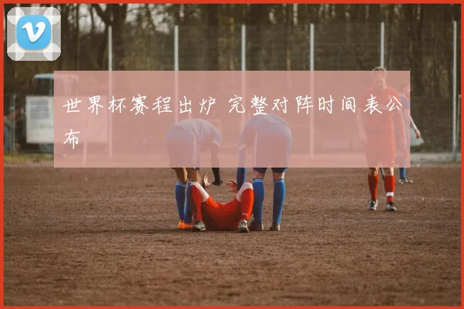 世界杯赛程出炉 完整对阵时间表公布