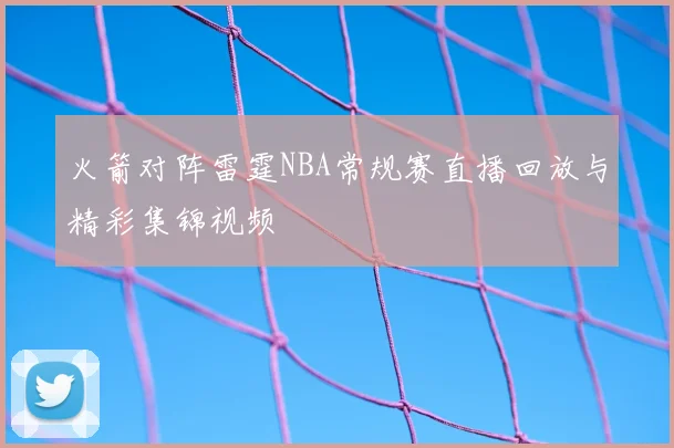 火箭对阵雷霆NBA常规赛直播回放与精彩集锦视频