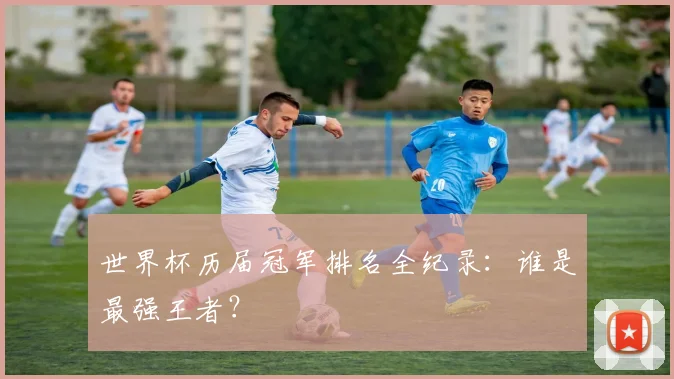世界杯历届冠军排名全纪录：谁是最强王者？