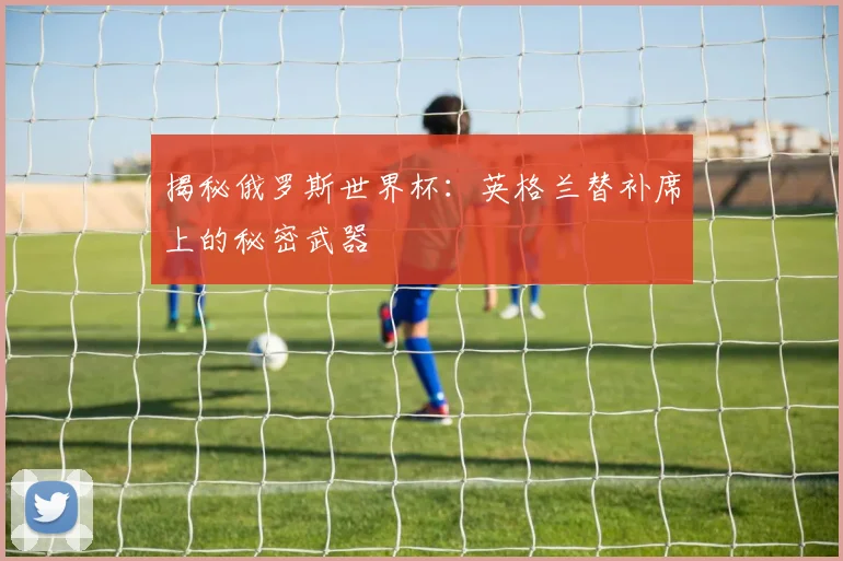 揭秘俄罗斯世界杯：英格兰替补席上的秘密武器