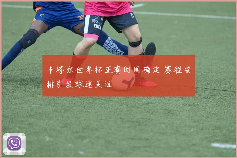 卡塔尔世界杯正赛时间确定 赛程安排引发球迷关注