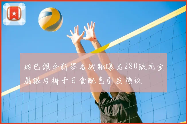 姆巴佩全新签名战靴曝光280欧元金属银与梅子日食配色引发热议