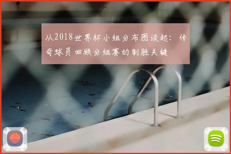 从2018世界杯小组分布图谈起：传奇球员回顾分组赛的制胜关键