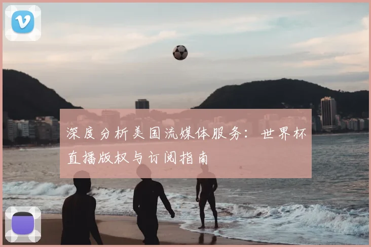 深度分析美国流媒体服务：世界杯直播版权与订阅指南
