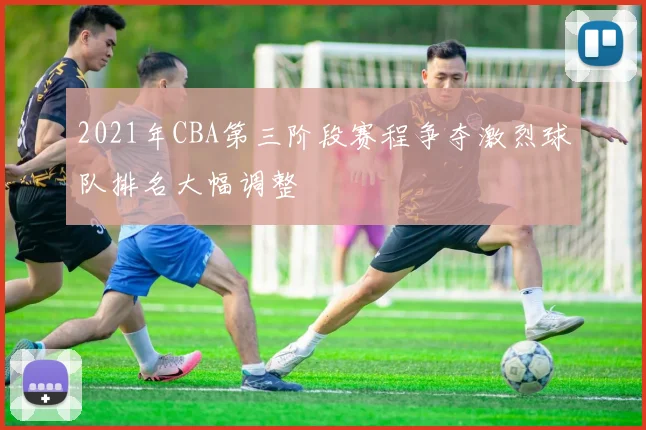 2021年CBA第三阶段赛程争夺激烈球队排名大幅调整