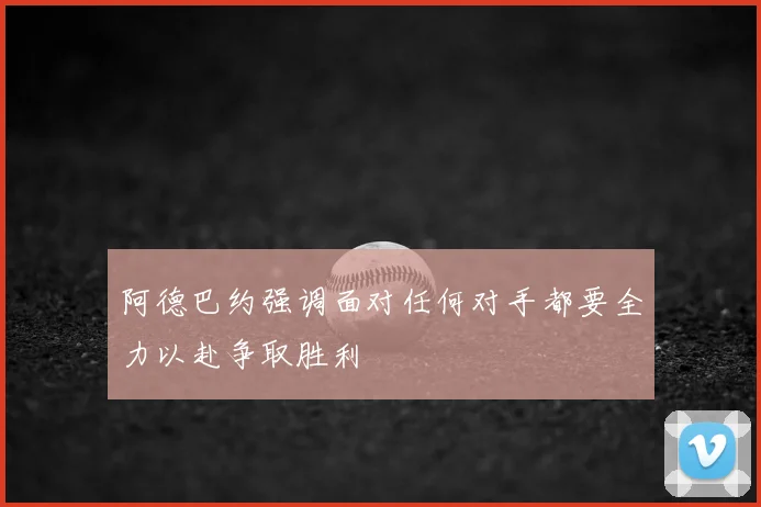 阿德巴约强调面对任何对手都要全力以赴争取胜利