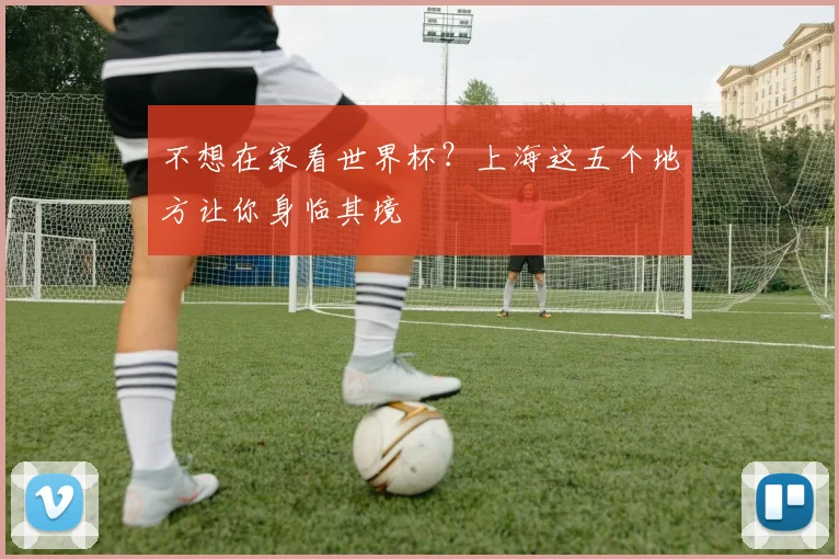 不想在家看世界杯？上海这五个地方让你身临其境