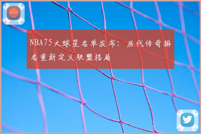 NBA75大球星名单发布:历代传奇排名重新定义联盟格局