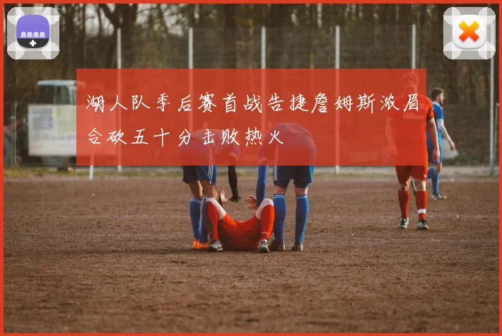 湖人队季后赛首战告捷詹姆斯浓眉合砍五十分击败热火