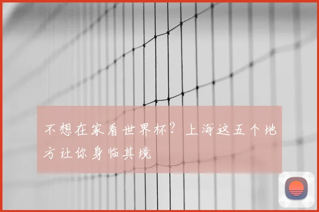 不想在家看世界杯？上海这五个地方让你身临其境
