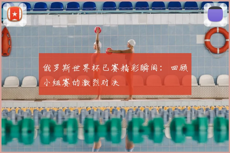 俄罗斯世界杯已赛精彩瞬间：回顾小组赛的激烈对决