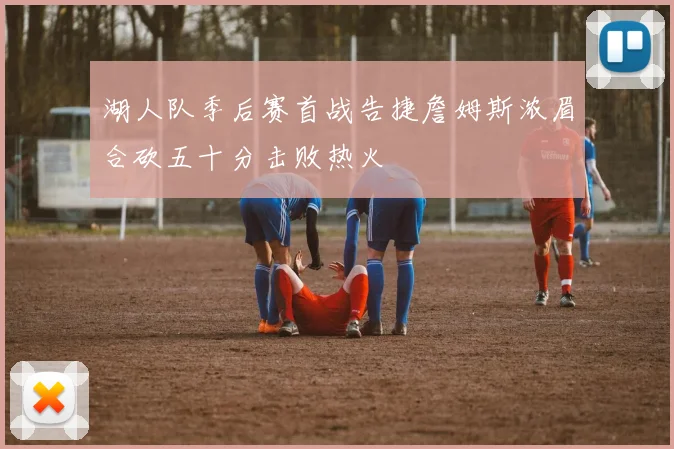 湖人队季后赛首战告捷詹姆斯浓眉合砍五十分击败热火