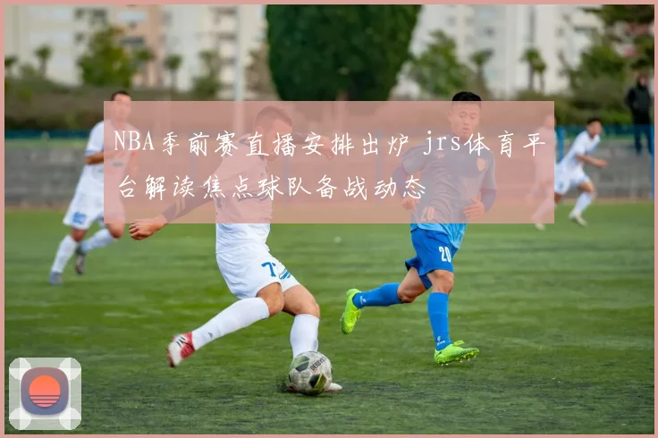 NBA季前赛直播安排出炉 jrs体育平台解读焦点球队备战动态