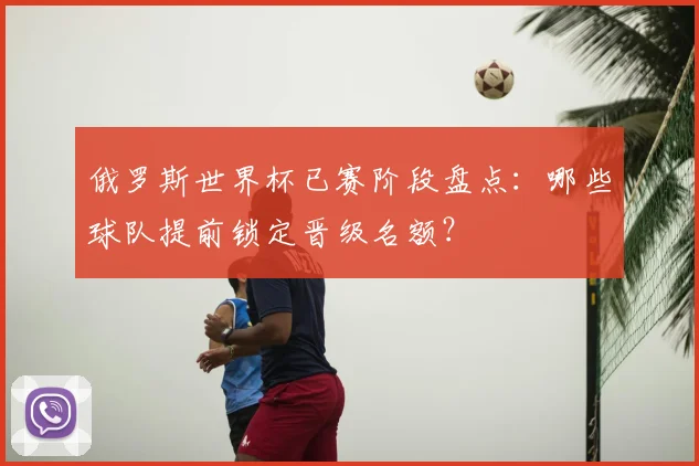 俄罗斯世界杯已赛阶段盘点：哪些球队提前锁定晋级名额？