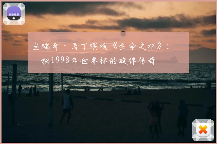 当瑞奇·马丁唱响《生命之杯》：揭秘1998年世界杯的旋律传奇