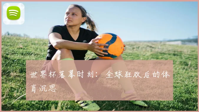 世界杯落幕时刻：全球狂欢后的体育沉思
