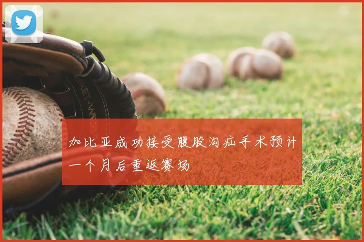 加比亚成功接受腹股沟疝手术预计一个月后重返赛场
