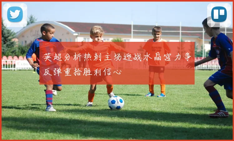 英超分析热刺主场迎战水晶宫力争反弹重拾胜利信心