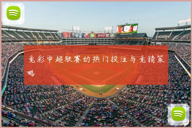 竞彩中超联赛的热门投注与竞猜策略