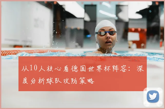 从10人核心看德国世界杯阵容：深度分析球队攻防策略