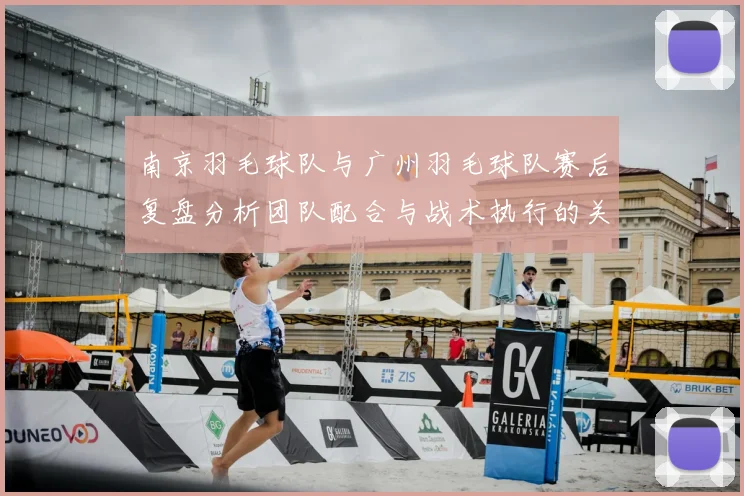 南京羽毛球队与广州羽毛球队赛后复盘分析团队配合与战术执行的关键因素