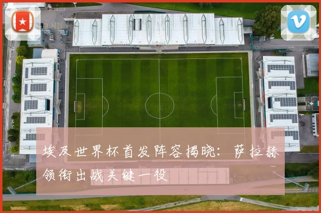 埃及世界杯首发阵容揭晓：萨拉赫领衔出战关键一役