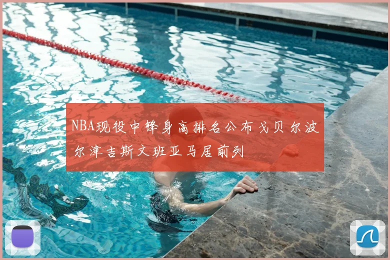 NBA现役中锋身高排名公布戈贝尔波尔津吉斯文班亚马居前列