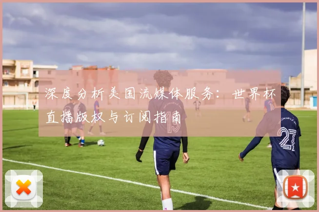 深度分析美国流媒体服务：世界杯直播版权与订阅指南