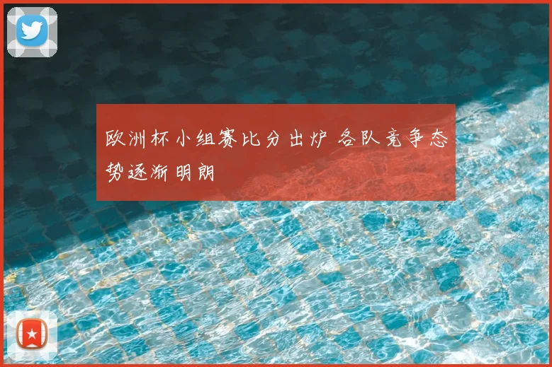 欧洲杯小组赛比分出炉 各队竞争态势逐渐明朗