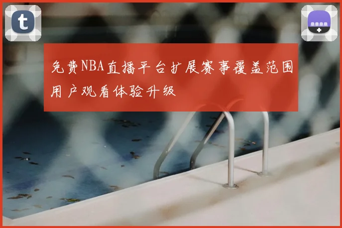 免费NBA直播平台扩展赛事覆盖范围用户观看体验升级