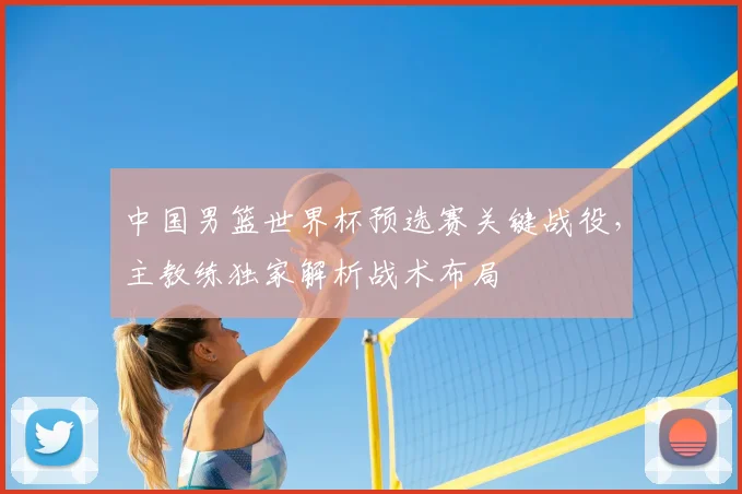 中国男篮世界杯预选赛关键战役，主教练独家解析战术布局