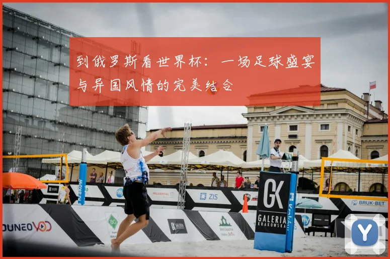 到俄罗斯看世界杯：一场足球盛宴与异国风情的完美结合