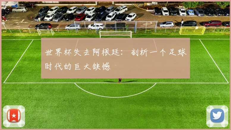世界杯失去阿根廷：剖析一个足球时代的巨大缺憾
