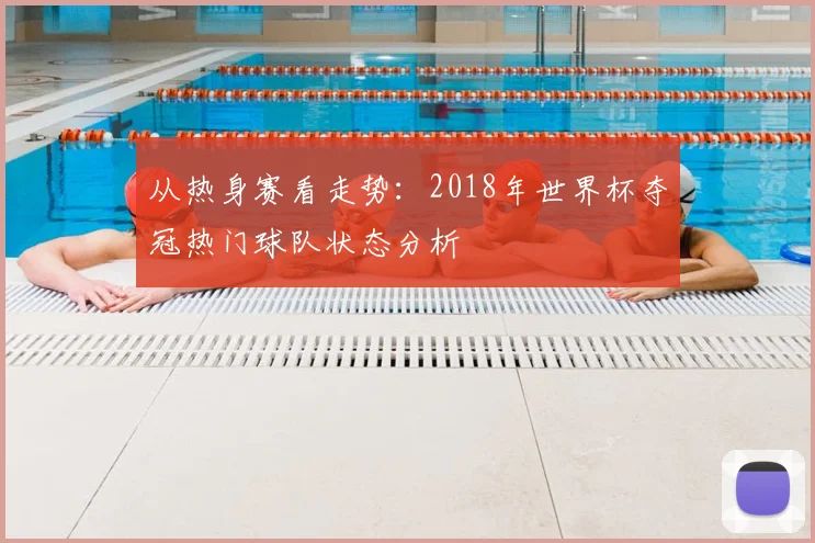 从热身赛看走势：2018年世界杯夺冠热门球队状态分析