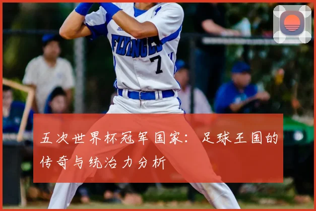 五次世界杯冠军国家：足球王国的传奇与统治力分析
