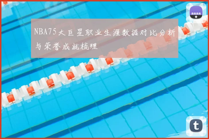NBA75大巨星职业生涯数据对比分析与荣誉成就梳理