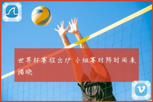 世界杯赛程出炉 小组赛对阵时间表揭晓