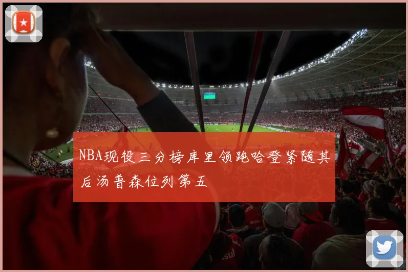 NBA现役三分榜库里领跑哈登紧随其后汤普森位列第五
