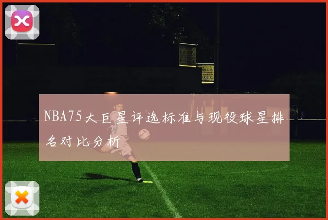 NBA75大巨星评选标准与现役球星排名对比分析