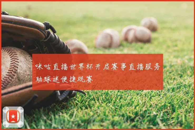 咪咕直播世界杯开启赛事直播服务助球迷便捷观赛