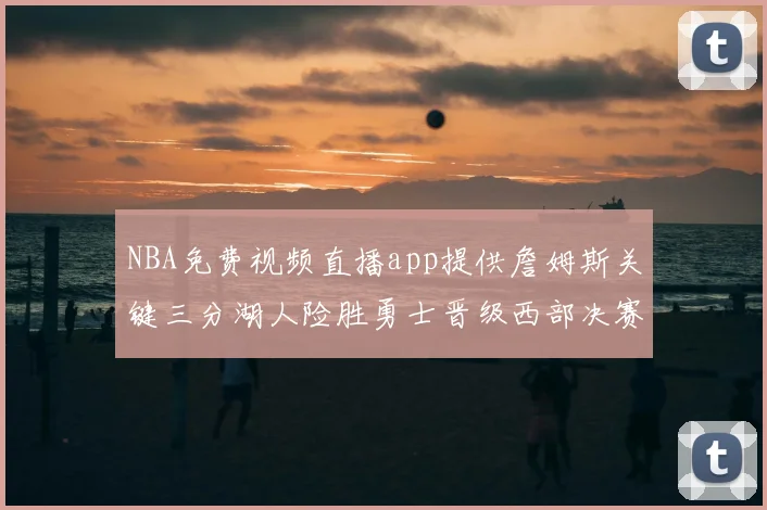 NBA免费视频直播app提供詹姆斯关键三分湖人险胜勇士晋级西部决赛