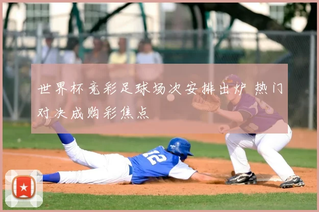 世界杯竞彩足球场次安排出炉 热门对决成购彩焦点